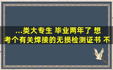 ...类大专生 毕业两年了 想考个有关焊接的无损检测证书 不知道怎么考 ?