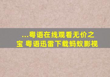 ...粤语在线观看无价之宝 粤语迅雷下载  蚂蚁影视