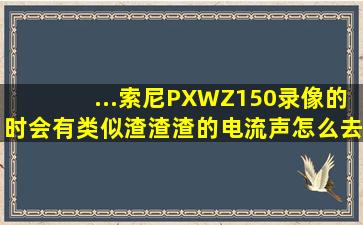 ...索尼PXWZ150录像的时会有类似渣渣渣的电流声,怎么去除这个杂音...