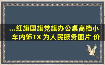 ...红旗国旗党旗办公桌高档小车内饰TX 为人民服务【图片 价格 品牌...