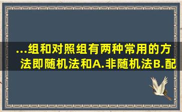 ...组和对照组有两种常用的方法即随机法和。A.非随机法B.配对法C....