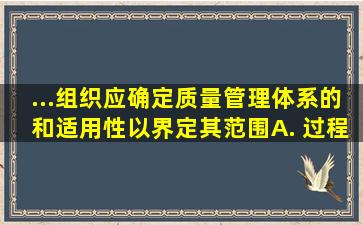 ...组织应确定质量管理体系的()和适用性,以界定其范围。A. 过程B. 边界...