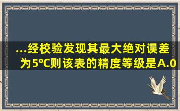 ...经校验发现其最大绝对误差为5℃,则该表的精度等级是()。A.0.5B...