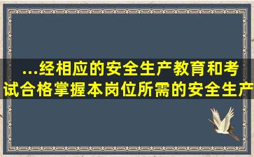 ...经相应的安全生产教育和()考试合格,掌握本岗位所需的安全生产知识...