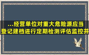 ...经营单位对重大危险源应当登记建档,进行定期检测、评估、监控,并()。