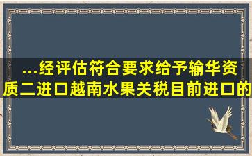 ...经评估符合要求给予输华资质。二、进口越南水果关税目前进口的...