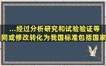 ...经过分析研究和试验验证,等同或修改转化为我国标准(包括国家标准...