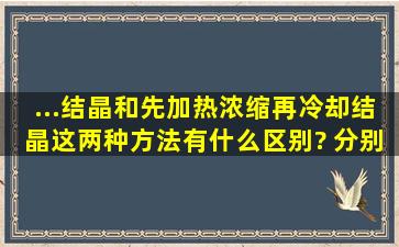 ...结晶,和,先加热浓缩再冷却结晶,这两种方法,有什么区别? 分别用在?