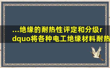 ...绝缘的耐热性评定和分级”将各种电工绝缘材料耐热程度划分等级...