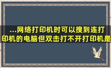 ...网络打印机时可以搜到连打印机的电脑,但双击打不开打印机,是怎么...