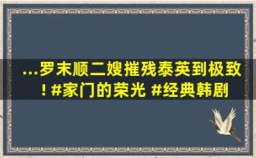 ...罗末顺二嫂摧残泰英到极致! #家门的荣光 #经典韩剧 