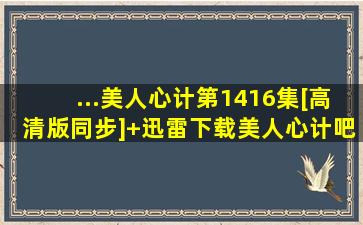 ...美人心计》第1416集[高清版同步]+迅雷下载美人心计吧 