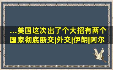 ...美国这次出了个大招,有两个国家彻底断交|外交|伊朗|阿尔巴尼亚...