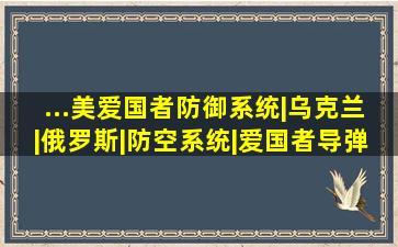 ...美爱国者防御系统|乌克兰|俄罗斯|防空系统|爱国者导弹