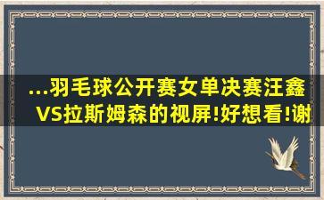 ...羽毛球公开赛女单决赛汪鑫VS拉斯姆森的视屏!好想看!谢谢了!