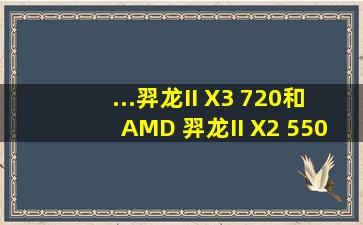 ...羿龙II X3 720和AMD 羿龙II X2 550在资金不够的情况下哪个值得入手?