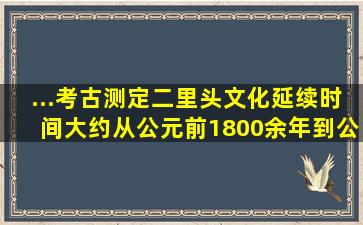 ...考古测定二里头文化延续时间大约从公元前1800余年到公元前1500...