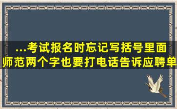 ...考试报名时忘记写括号里面师范两个字也要打电话告诉应聘单位吗?