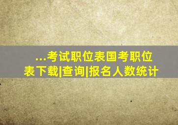 ...考试职位表国考职位表下载|查询|报名人数统计