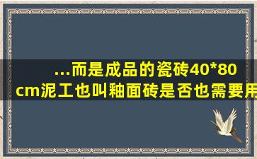 ...而是成品的瓷砖40*80cm,泥工也叫釉面砖,是否也需要用胶泥啊,与水...