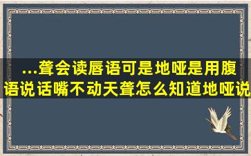 ...聋会读唇语,可是地哑是用腹语说话,嘴不动,天聋怎么知道地哑说什么...