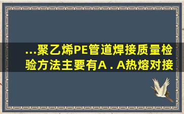 ...聚乙烯(PE)管道焊接质量检验方法主要有()。A . A、热熔对接...