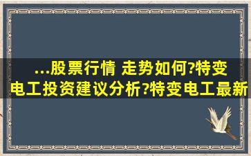 ...股票行情 走势如何?特变电工投资建议分析?特变电工最新消息 跌停?