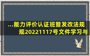 ...能力评价认证班暨发改法规规〔2022〕1117号文件学习与研讨班通知