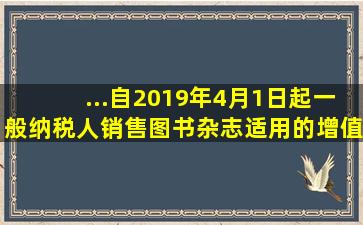 ...自2019年4月1日起,一般纳税人销售图书杂志适用的增值税税率的是()...