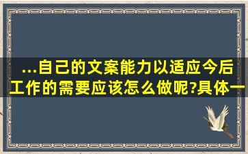 ...自己的文案能力,以适应今后工作的需要,应该怎么做呢?具体一些,谢谢!