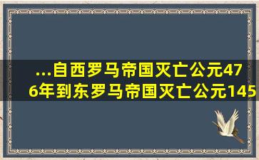 ...自西罗马帝国灭亡(公元476年)到东罗马帝国灭亡(公元1453年)的这段...