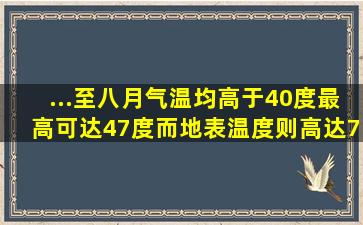 ...至八月气温均高于40度,最高可达47度,而地表温度则高达7