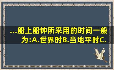 ...船上船钟所采用的时间一般为:()A.世界时B.当地平时C.所在区时D....