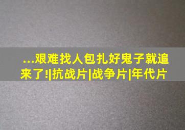 ...艰难找人包扎好,鬼子就追来了!|抗战片|战争片|年代片