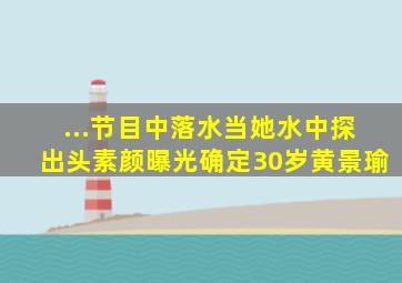 ...节目中落水,当她水中探出头素颜曝光,确定30岁黄景瑜