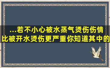 ...若不小心被水蒸气烫伤,伤情比被开水烫伤更严重,你知道其中的原因吗?