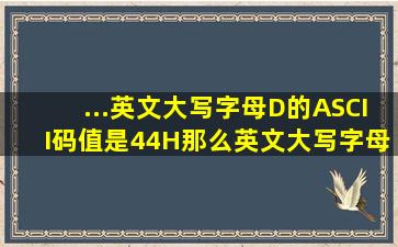 ...英文大写字母D的ASCII码值是44H,那么英文大写字母F的ASCII码值为...