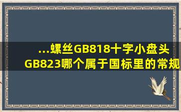 ...螺丝(GB818)十字小盘头(GB823)哪个属于国标里的常规标准件通用件?