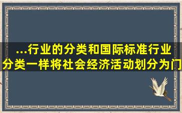 ...行业的分类和国际标准行业分类一样,将社会经济活动划分为门类、大...