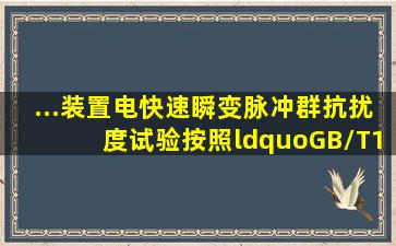 ...装置电快速瞬变脉冲群抗扰度试验按照“GB/T17626.4电磁兼容试验...