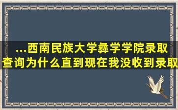 ...西南民族大学彝学学院录取查询为什么直到现在我没收到录取信息呢