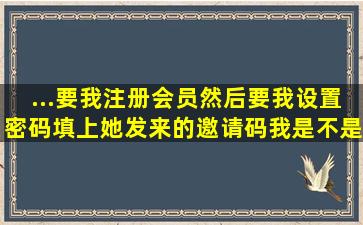 ...要我注册会员然后要我设置密码填上她发来的邀请码我是不是被骗了?