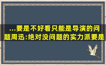 ...要是不好看,只能是导演的问题。周迅:绝对没问题的实力派,要是...