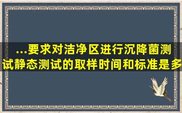 ...要求,对洁净区进行沉降菌测试,静态测试的取样时间和标准是多少?