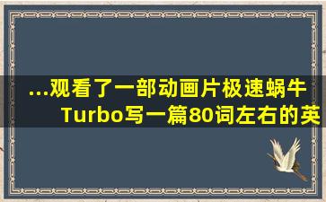 ...观看了一部动画片《极速蜗牛》(Turbo),写一篇80词左右的英语...