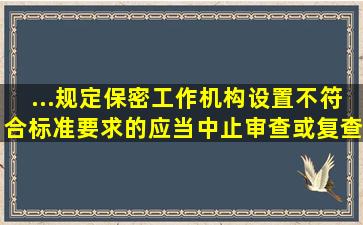 ...规定,保密工作机构设置不符合标准要求的,应当中止审查或复查。()