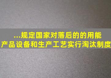 ...规定,国家对落后的()的用能产品、设备和生产工艺实行淘汰制度。