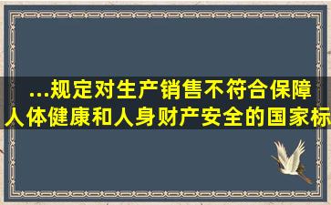 ...规定,对生产、销售不符合保障人体健康和人身、财产安全的国家标准...