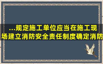 ...规定,施工单位应当在施工现场建立消防安全责任制度,确定消防安全()。