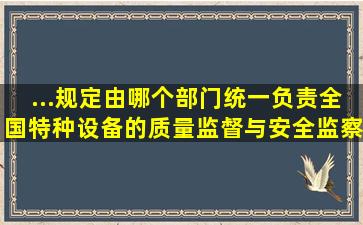 ...规定,由哪个部门统一负责全国特种设备的质量监督与安全监察...